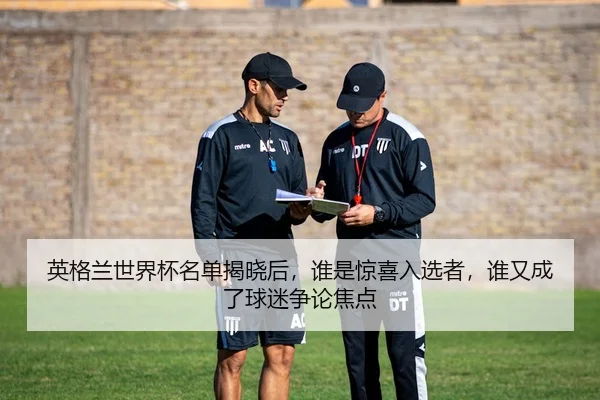 英格兰世界杯名单揭晓后，谁是惊喜入选者，谁又成了球迷争论焦点